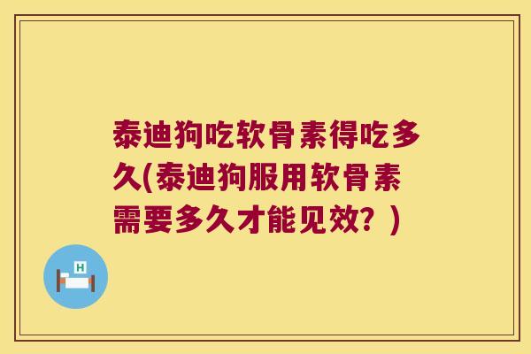 泰迪狗吃软骨素得吃多久(泰迪狗服用软骨素需要多久才能见效?)