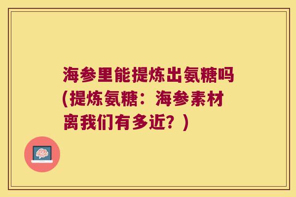 海参里能提炼出氨糖吗(提炼氨糖:海参素材离我们有多近?)