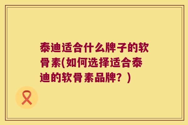 泰迪适合什么牌子的软骨素(如何选择适合泰迪的软骨素品牌?)