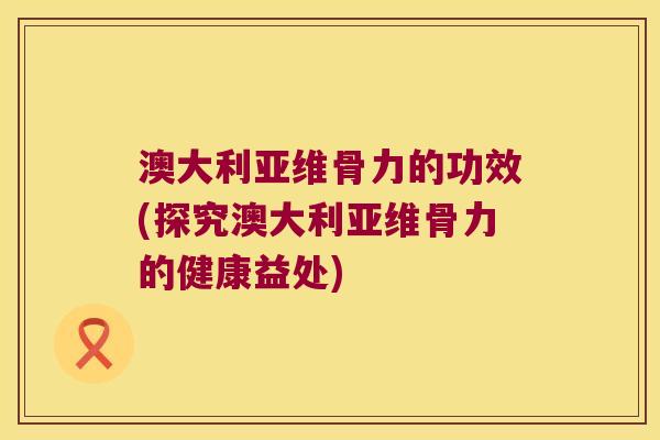 澳大利亚维骨力的功效(探究澳大利亚维骨力的健康益处)
