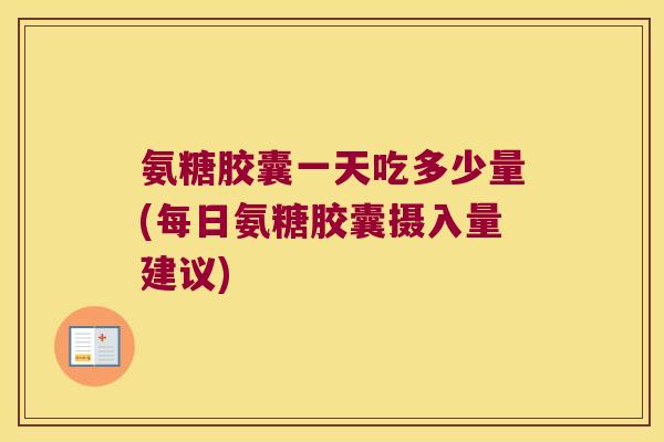 氨糖胶囊一天吃多少量(每日氨糖胶囊摄入量建议)