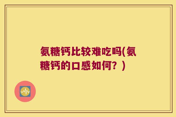 氨糖钙比较难吃吗(氨糖钙的口感如何?)