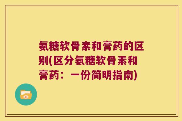 氨糖软骨素和膏药的区别(区分氨糖软骨素和膏药:一份简明指南)