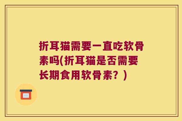 折耳猫需要一直吃软骨素吗(折耳猫是否需要长期食用软骨素?) 折耳猫需要一直吃软骨素吗(折耳猫是否需要长期食用软骨素?)