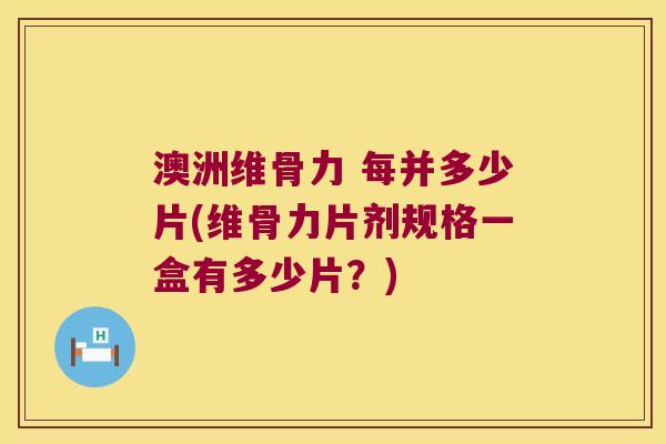 澳洲维骨力 每并多少片(维骨力片剂规格一盒有多少片?)