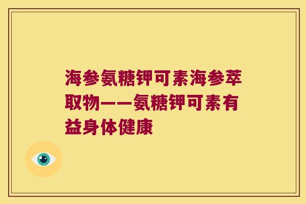 海参氨糖钾可素海参萃取物——氨糖钾可素有益身体健康
