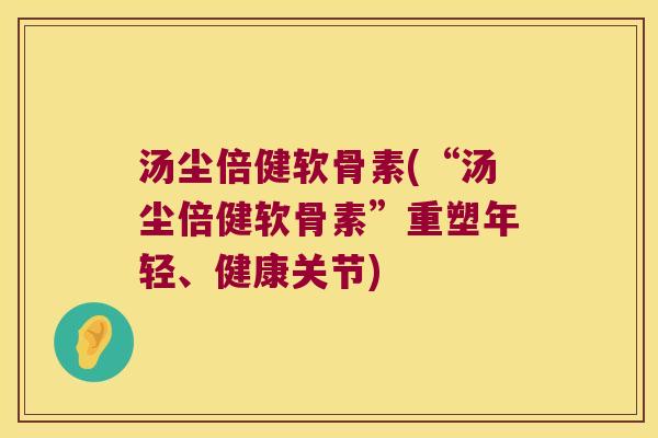 汤尘倍健软骨素(“汤尘倍健软骨素”重塑年轻、健康关节)