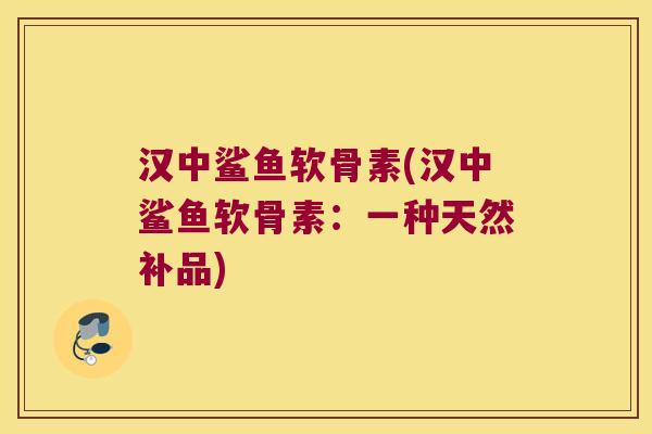 汉中鲨鱼软骨素(汉中鲨鱼软骨素:一种天然补品)