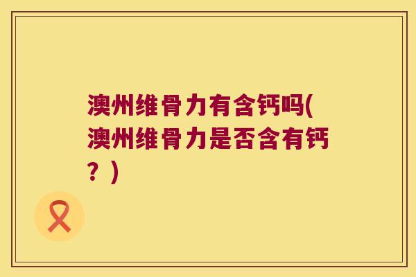 澳州维骨力有含钙吗(澳州维骨力是否含有钙?)