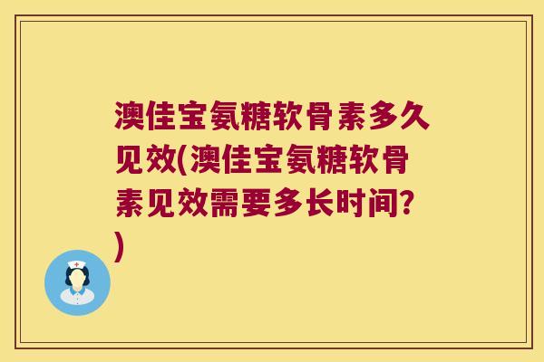 澳佳宝氨糖软骨素多久见效(澳佳宝氨糖软骨素见效需要多长时间?)