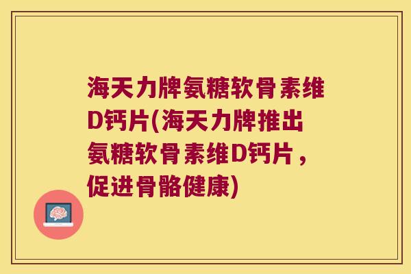 海天力牌氨糖软骨素维D钙片(海天力牌推出氨糖软骨素维D钙片,促进骨骼健康)
