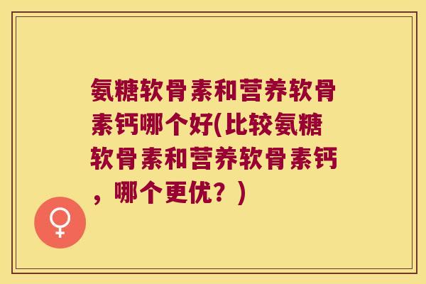 氨糖软骨素和营养软骨素钙哪个好(比较氨糖软骨素和营养软骨素钙，哪个更优？)