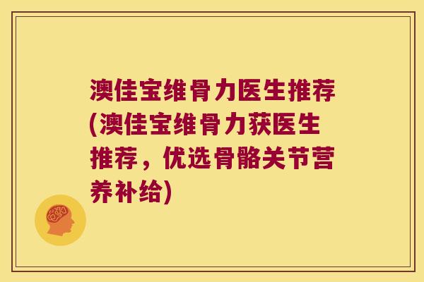 澳佳宝维骨力医生推荐(澳佳宝维骨力获医生推荐,优选骨骼关节营养补给) 澳佳宝维骨力医生推荐(澳佳宝维骨力获医生推荐,优选骨骼关节营养补给)