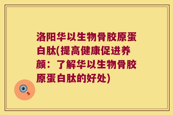 洛阳华以生物骨胶原蛋白肽(提高健康促进养颜:了解华以生物骨胶原蛋白肽的好处)