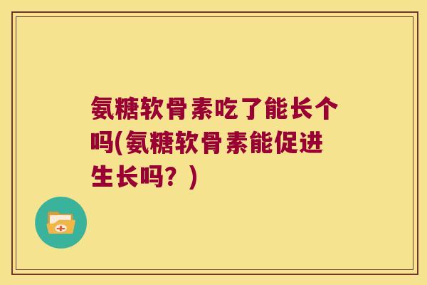 氨糖软骨素吃了能长个吗(氨糖软骨素能促进生长吗?)