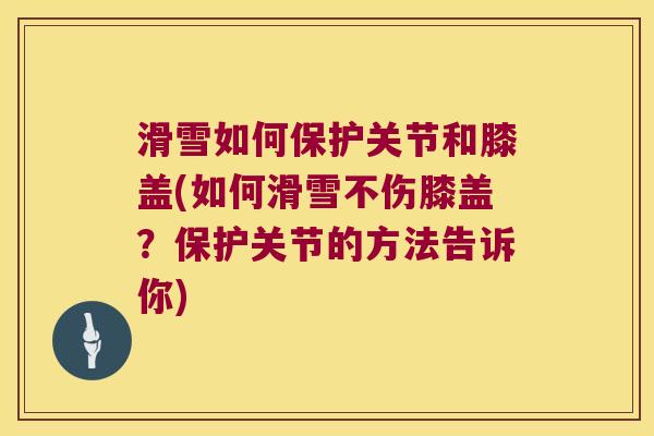 滑雪如何保护关节和膝盖(如何滑雪不伤膝盖?保护关节的方法告诉你)