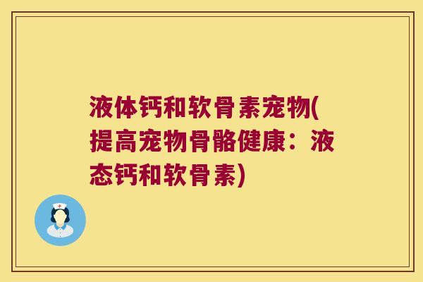 液体钙和软骨素宠物(提高宠物骨骼健康:液态钙和软骨素)