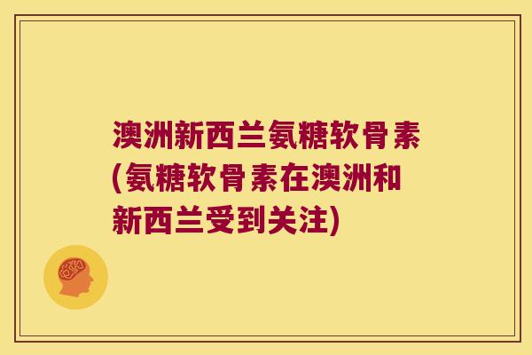 澳洲新西兰氨糖软骨素(氨糖软骨素在澳洲和新西兰受到关注)