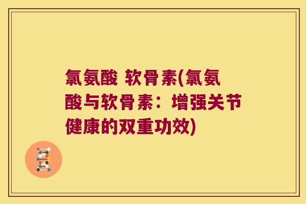氯氨酸 软骨素(氯氨酸与软骨素:增强关节健康的双重功效)