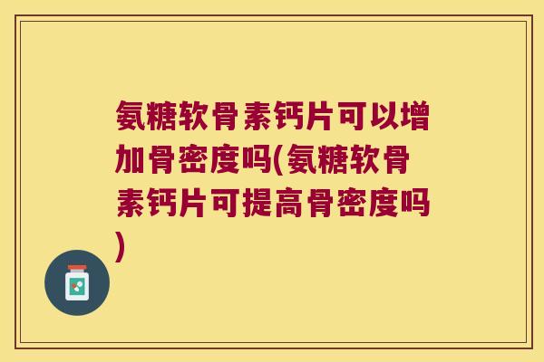 氨糖软骨素钙片可以增加骨密度吗(氨糖软骨素钙片可提高骨密度吗)