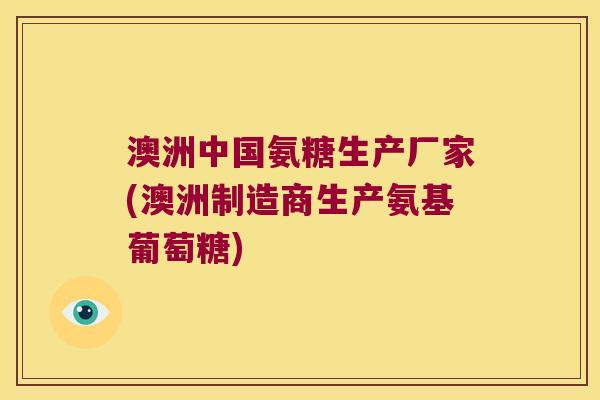 澳洲中国氨糖生产厂家(澳洲制造商生产氨基葡萄糖)