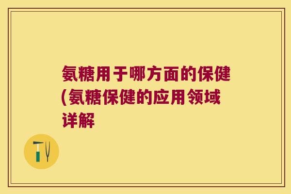 氨糖用于哪方面的保健(氨糖保健的应用领域详解