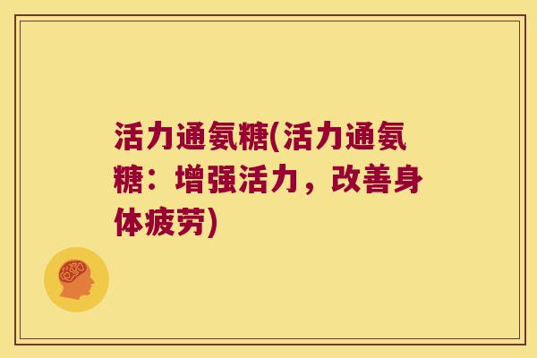 活力通氨糖(活力通氨糖:增强活力,改善身体疲劳)