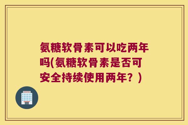 氨糖软骨素可以吃两年吗(氨糖软骨素是否可安全持续使用两年?)