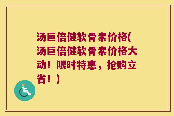 汤巨倍健软骨素价格(汤巨倍健软骨素价格大动!限时特惠,抢购立省!)