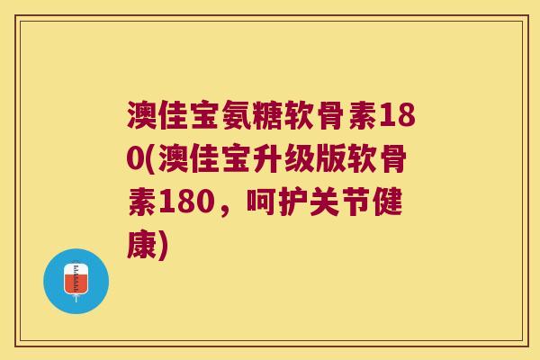 澳佳宝氨糖软骨素180(澳佳宝升级版软骨素180,呵护关节健康)
