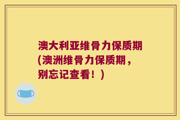 澳大利亚维骨力保质期(澳洲维骨力保质期,别忘记查看!) 澳大利亚维骨力保质期(澳洲维骨力保质期,别忘记查看!)