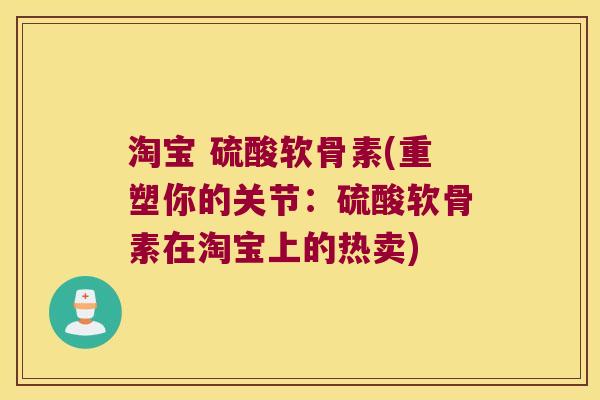 淘宝 硫酸软骨素(重塑你的关节:硫酸软骨素在淘宝上的热卖)