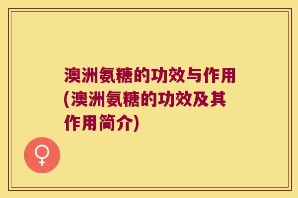 澳洲氨糖的功效与作用(澳洲氨糖的功效及其作用简介)
