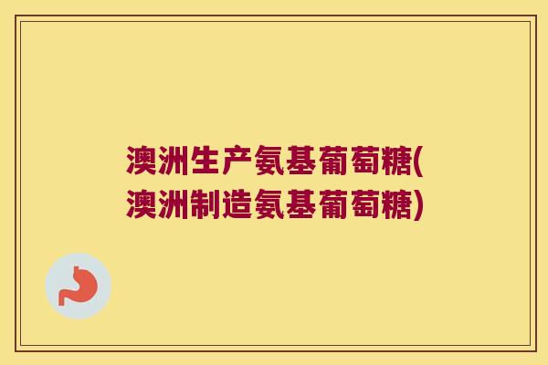 澳洲生产氨基葡萄糖(澳洲制造氨基葡萄糖)