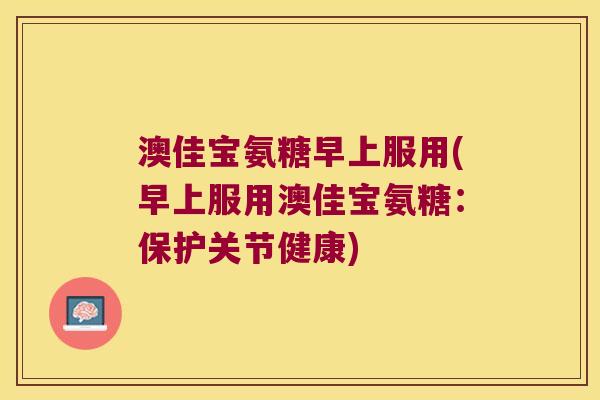 澳佳宝氨糖早上服用(早上服用澳佳宝氨糖:保护关节健康)