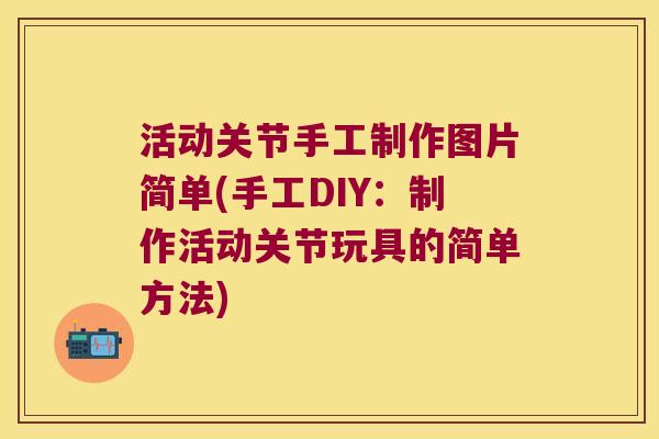 活动关节手工制作图片简单(手工DIY:制作活动关节玩具的简单方法)