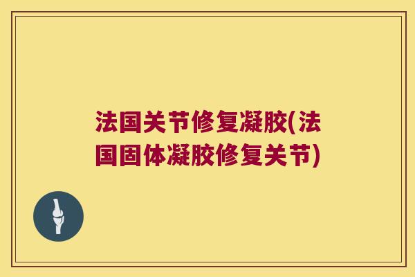 法国关节修复凝胶(法国固体凝胶修复关节)