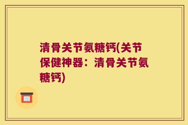 清骨关节氨糖钙(关节保健神器:清骨关节氨糖钙)