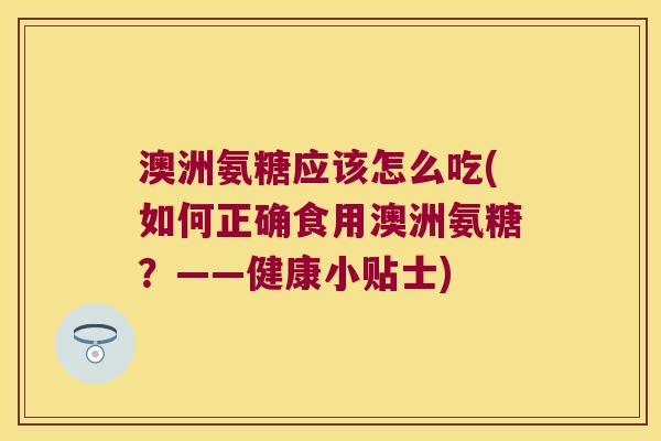 澳洲氨糖应该怎么吃(如何正确食用澳洲氨糖?——健康小贴士)