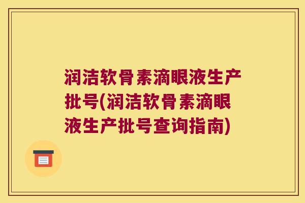 润洁软骨素滴眼液生产批号(润洁软骨素滴眼液生产批号查询指南) 润洁软骨素滴眼液生产批号(润洁软骨素滴眼液生产批号查询指南)