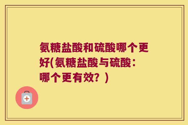 氨糖盐酸和硫酸哪个更好(氨糖盐酸与硫酸:哪个更有效?)