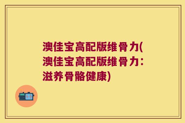 澳佳宝高配版维骨力(澳佳宝高配版维骨力:滋养骨骼健康)