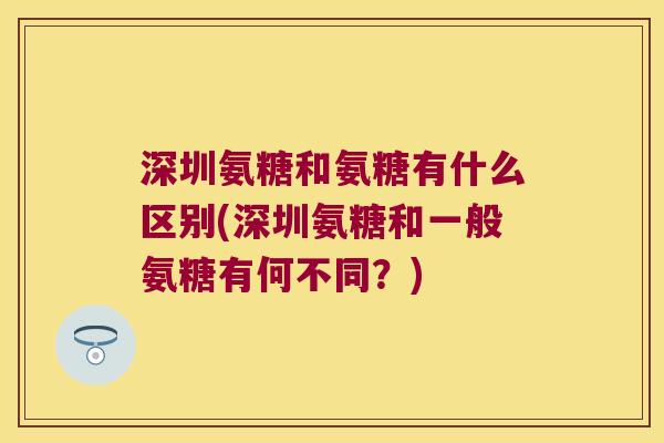 深圳氨糖和氨糖有什么区别(深圳氨糖和一般氨糖有何不同?)