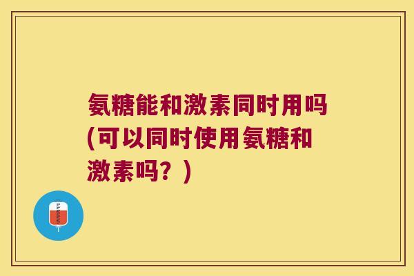 氨糖能和激素同时用吗(可以同时使用氨糖和激素吗?)