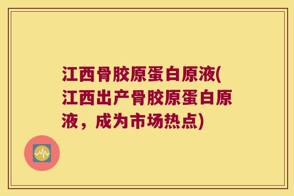 江西骨胶原蛋白原液(江西出产骨胶原蛋白原液，成为市场热点)