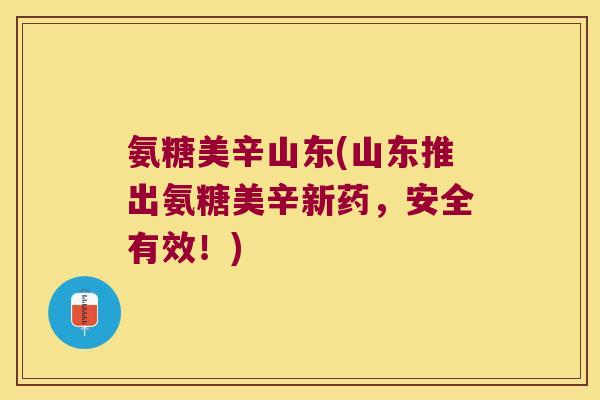 氨糖美辛山东(山东推出氨糖美辛新药,安全有效!)