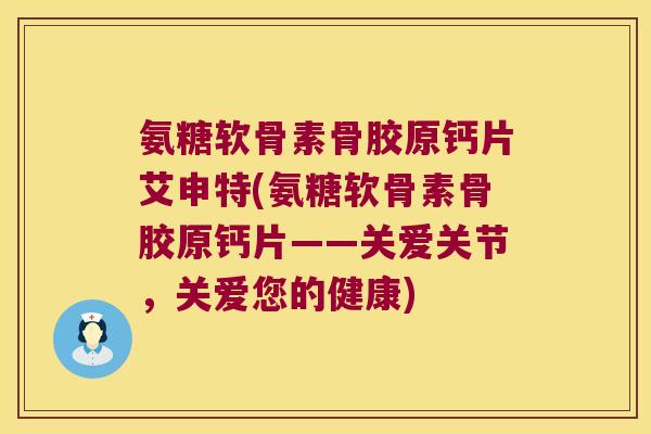 氨糖软骨素骨胶原钙片艾申特(氨糖软骨素骨胶原钙片——关爱关节,关爱您的健康)