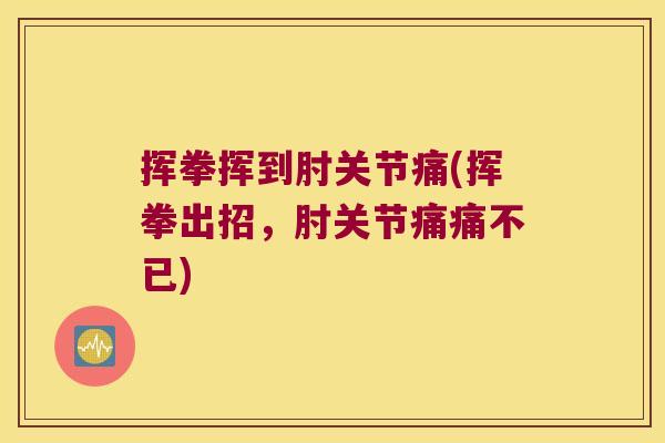 挥拳挥到肘关节痛(挥拳出招,肘关节痛痛不已)