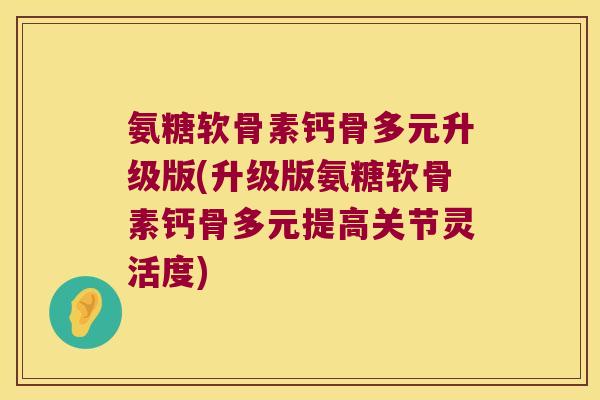 氨糖软骨素钙骨多元升级版(升级版氨糖软骨素钙骨多元提高关节灵活度)