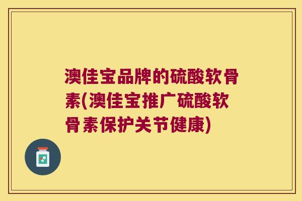 澳佳宝品牌的硫酸软骨素(澳佳宝推广硫酸软骨素保护关节健康)